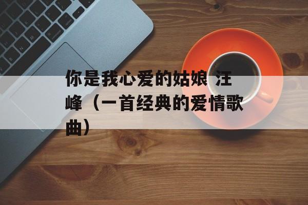 你是我心爱的姑娘 汪峰（一首经典的爱情歌曲）-第1张图片-居家生活