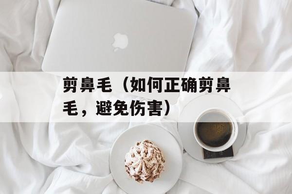 剪鼻毛（如何正确剪鼻毛，避免伤害）-第1张图片-居家生活
