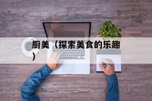 厨美（探索美食的乐趣）-第1张图片-居家生活
