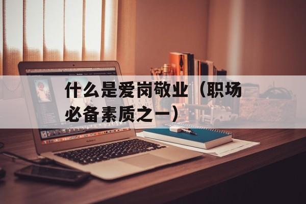 什么是爱岗敬业（职场必备素质之一）-第1张图片-居家生活