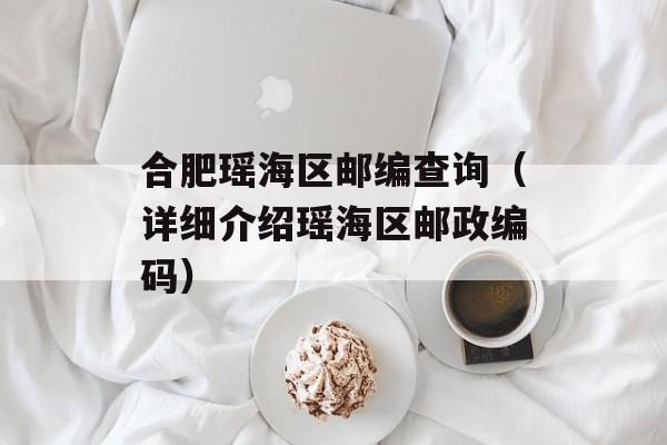 合肥瑶海区邮编查询（详细介绍瑶海区邮政编码）-第1张图片-居家生活