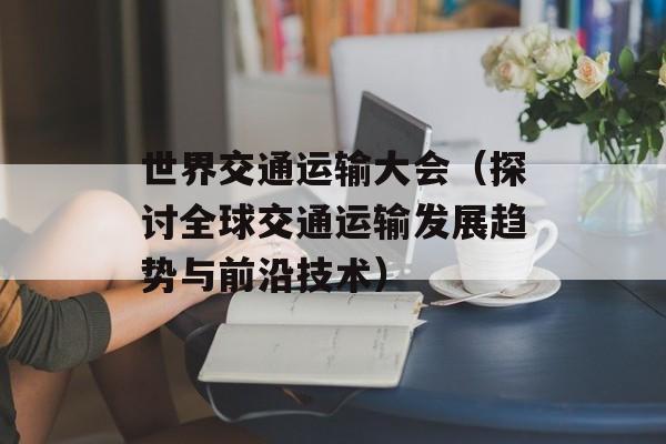 世界交通运输大会（探讨全球交通运输发展趋势与前沿技术）-第1张图片-居家生活
