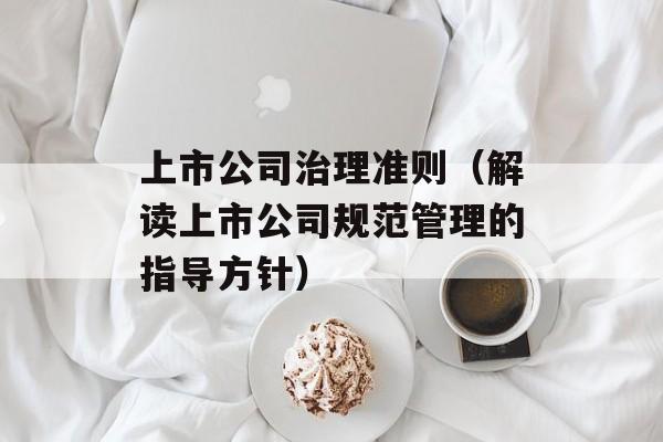 上市公司治理准则（解读上市公司规范管理的指导方针）-第1张图片-居家生活