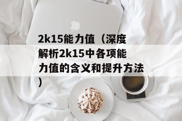2k15能力值（深度解析2k15中各项能力值的含义和提升方法）-第1张图片-居家生活
