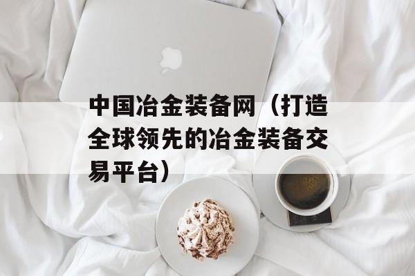 中国冶金装备网（打造全球领先的冶金装备交易平台）-第1张图片-居家生活