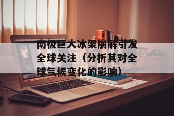 南极巨大冰架崩解引发全球关注（分析其对全球气候变化的影响）-第1张图片-居家生活