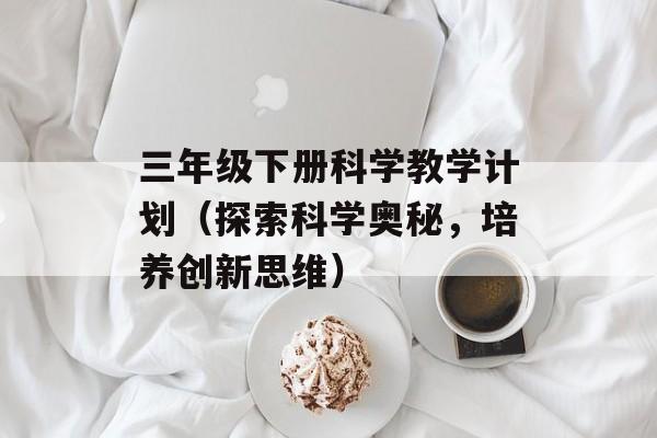 三年级下册科学教学计划（探索科学奥秘，培养创新思维）-第1张图片-居家生活