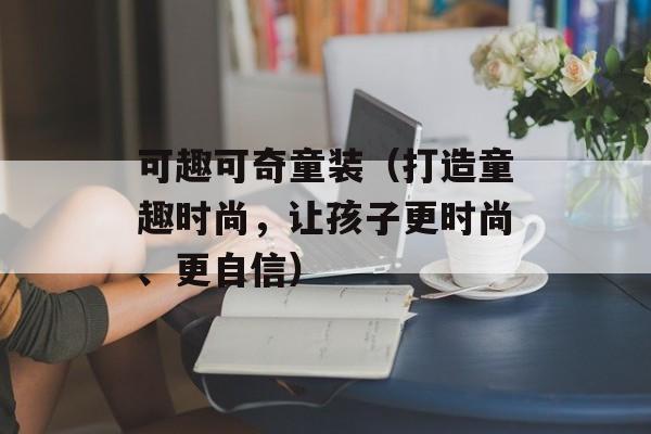 可趣可奇童装（打造童趣时尚，让孩子更时尚、更自信）-第1张图片-居家生活