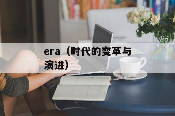 era（时代的变革与演进）-第1张图片-居家生活