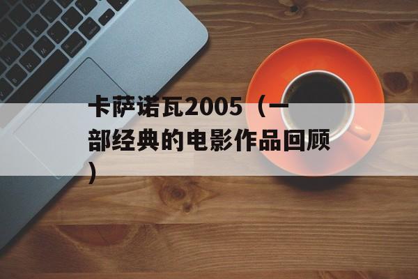 卡萨诺瓦2005（一部经典的电影作品回顾）-第1张图片-居家生活