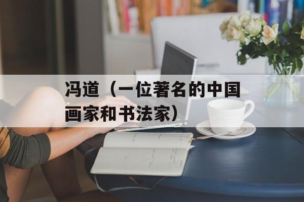 冯道（一位著名的中国画家和书法家）-第1张图片-居家生活