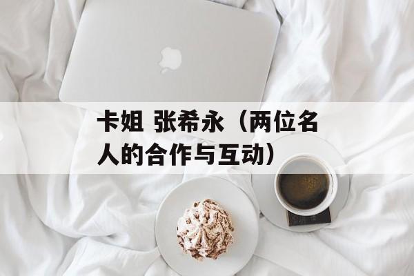 卡姐 张希永（两位名人的合作与互动）-第1张图片-居家生活