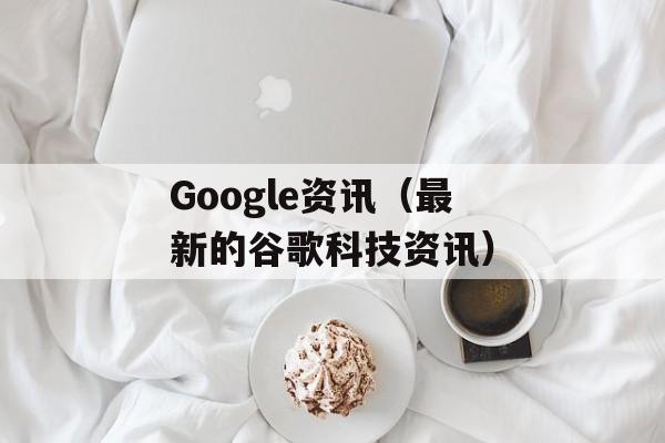 Google资讯（最新的谷歌科技资讯）-第1张图片-居家生活