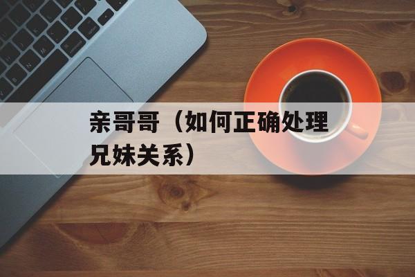 亲哥哥（如何正确处理兄妹关系）-第1张图片-居家生活