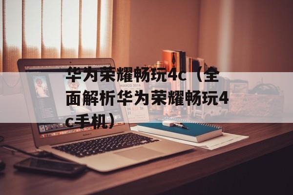 华为荣耀畅玩4c（全面解析华为荣耀畅玩4c手机）-第1张图片-居家生活