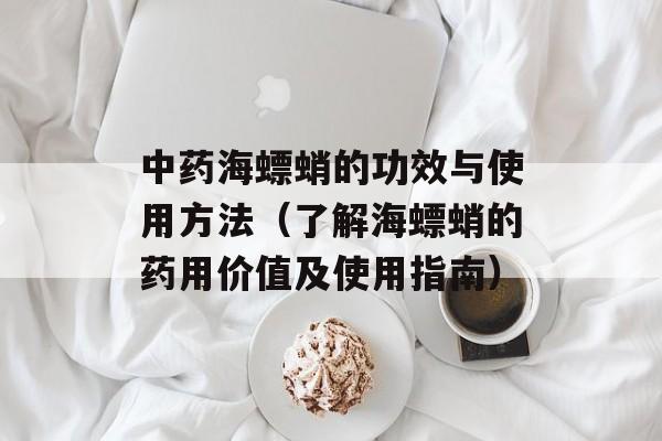 中药海螵蛸的功效与使用方法（了解海螵蛸的药用价值及使用指南）-第1张图片-居家生活