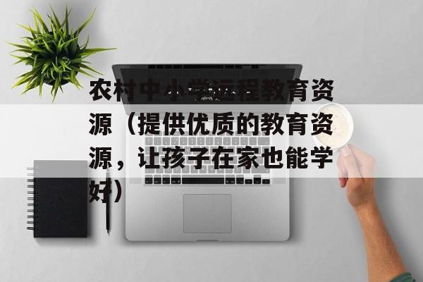 农村中小学远程教育资源（提供优质的教育资源，让孩子在家也能学好）-第1张图片-居家生活