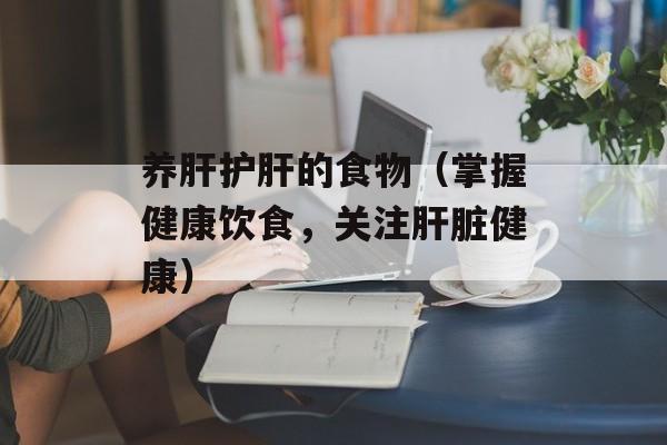 养肝护肝的食物（掌握健康饮食，关注肝脏健康）-第1张图片-居家生活