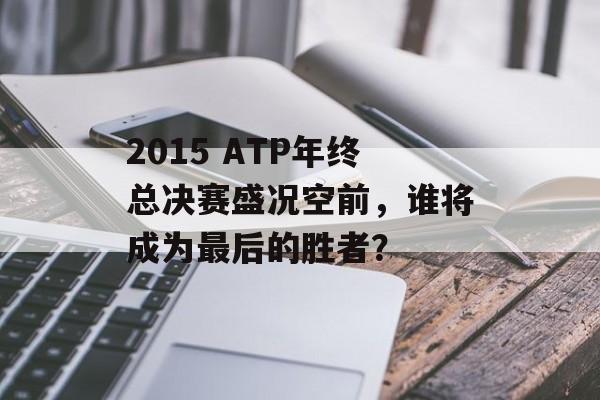 2015 ATP年终总决赛盛况空前，谁将成为最后的胜者？-第1张图片-居家生活