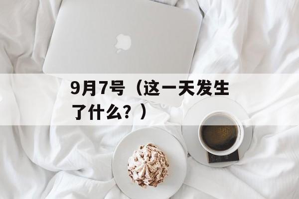 9月7号（这一天发生了什么？）-第1张图片-居家生活