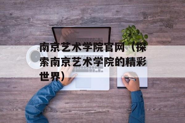 南京艺术学院官网（探索南京艺术学院的精彩世界）-第1张图片-居家生活