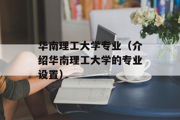华南理工大学专业（介绍华南理工大学的专业设置）-第1张图片-居家生活