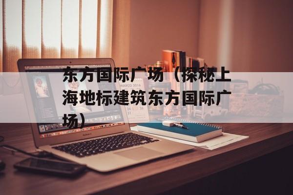 东方国际广场（探秘上海地标建筑东方国际广场）-第1张图片-居家生活