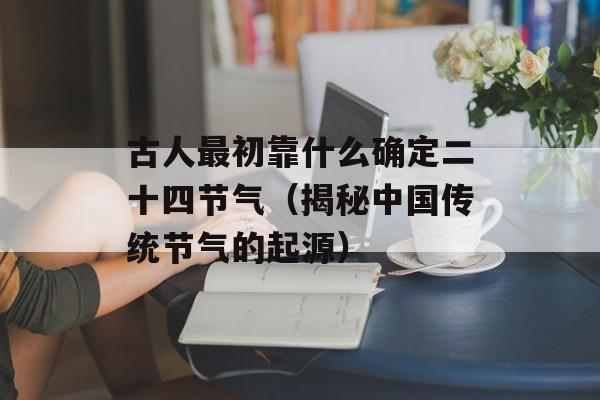 古人最初靠什么确定二十四节气（揭秘中国传统节气的起源）-第1张图片-居家生活