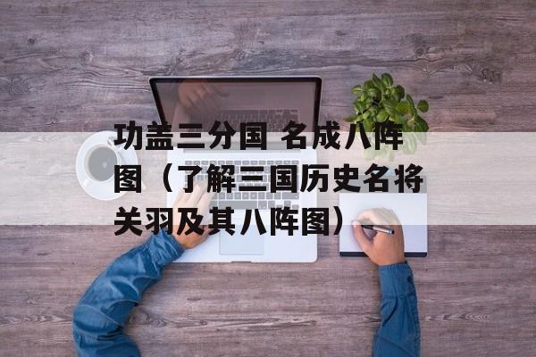 功盖三分国 名成八阵图（了解三国历史名将关羽及其八阵图）-第1张图片-居家生活