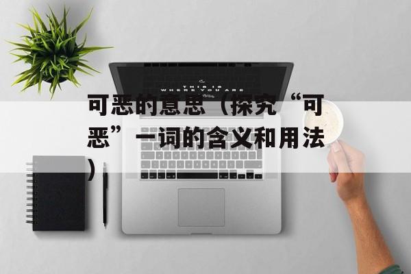 可恶的意思（探究“可恶”一词的含义和用法）-第1张图片-居家生活