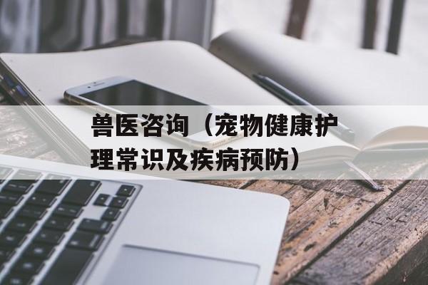 兽医咨询（宠物健康护理常识及疾病预防）-第1张图片-居家生活