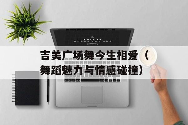 吉美广场舞今生相爱（舞蹈魅力与情感碰撞）-第1张图片-居家生活