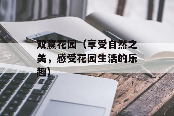 双赢花园（享受自然之美，感受花园生活的乐趣）-第1张图片-居家生活