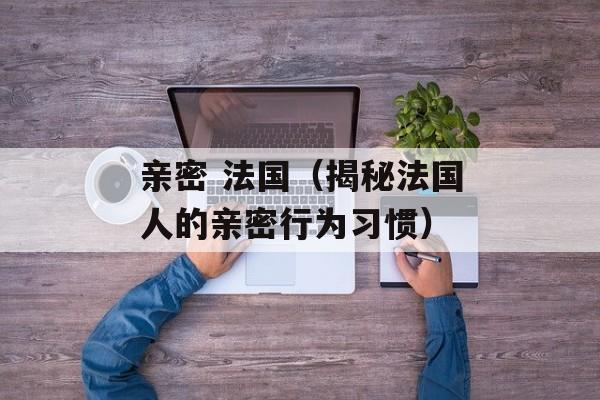亲密 法国（揭秘法国人的亲密行为习惯）-第1张图片-居家生活