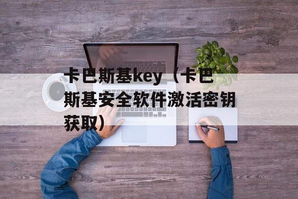 卡巴斯基key（卡巴斯基安全软件激活密钥获取）-第1张图片-居家生活