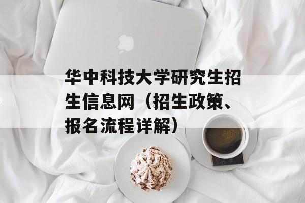 华中科技大学研究生招生信息网（招生政策、报名流程详解）-第1张图片-居家生活