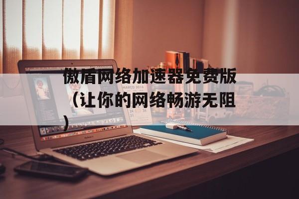 傲盾网络加速器免费版（让你的网络畅游无阻）-第1张图片-居家生活