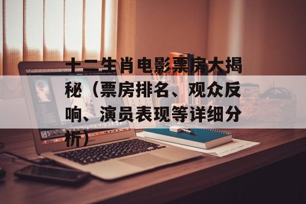 十二生肖电影票房大揭秘（票房排名、观众反响、演员表现等详细分析）-第1张图片-居家生活