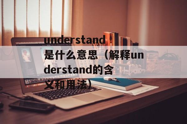 understand是什么意思（解释understand的含义和用法）-第1张图片-居家生活