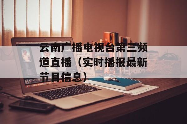云南广播电视台第三频道直播（实时播报最新节目信息）-第1张图片-居家生活