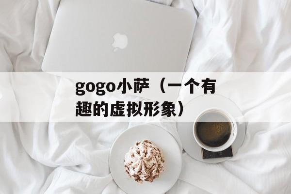 gogo小萨（一个有趣的虚拟形象）-第1张图片-居家生活