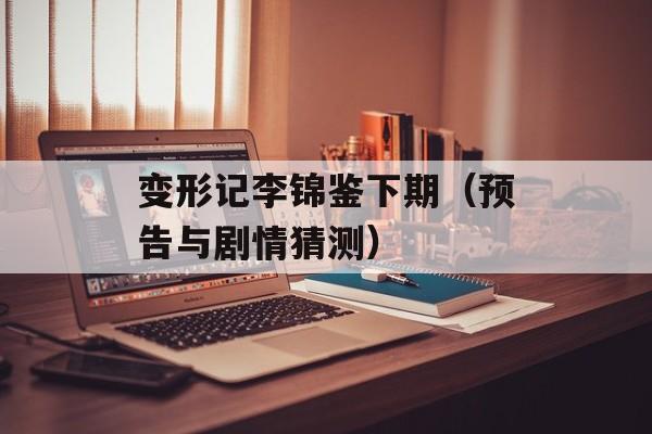 变形记李锦鉴下期（预告与剧情猜测）-第1张图片-居家生活