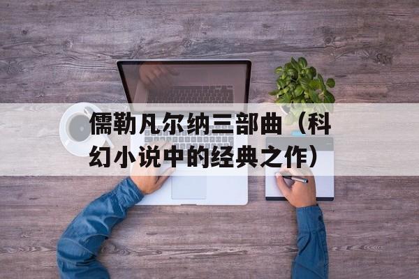 儒勒凡尔纳三部曲（科幻小说中的经典之作）-第1张图片-居家生活