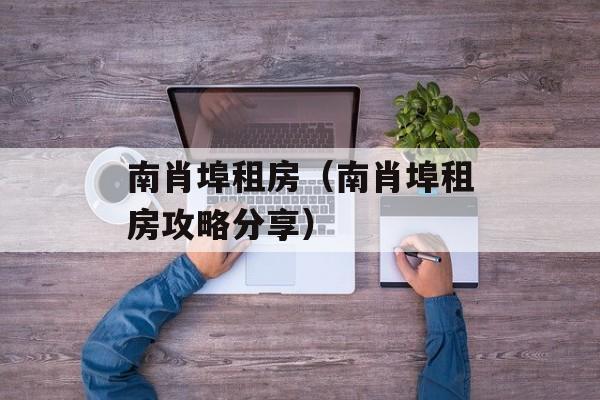 南肖埠租房（南肖埠租房攻略分享）-第1张图片-居家生活