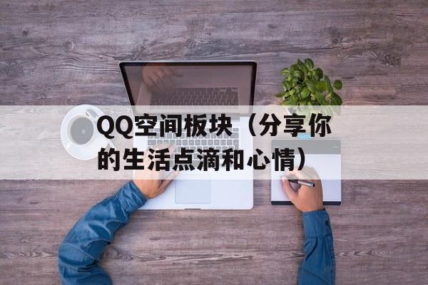 QQ空间板块（分享你的生活点滴和心情）-第1张图片-居家生活