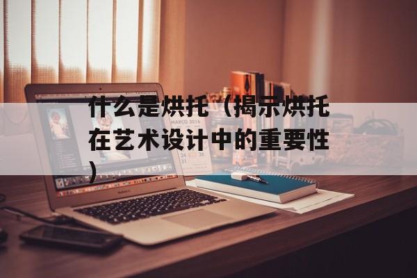 什么是烘托（揭示烘托在艺术设计中的重要性）-第1张图片-居家生活