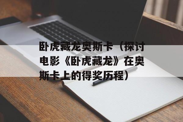 卧虎藏龙奥斯卡（探讨电影《卧虎藏龙》在奥斯卡上的得奖历程）-第1张图片-居家生活