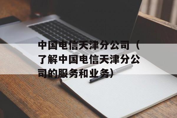 中国电信天津分公司（了解中国电信天津分公司的服务和业务）-第1张图片-居家生活