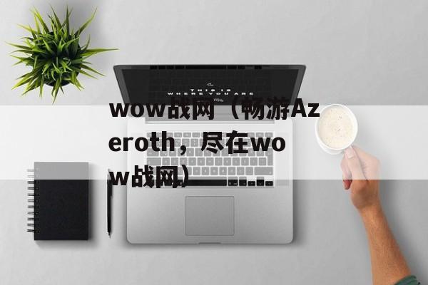 wow战网（畅游Azeroth，尽在wow战网）-第1张图片-居家生活