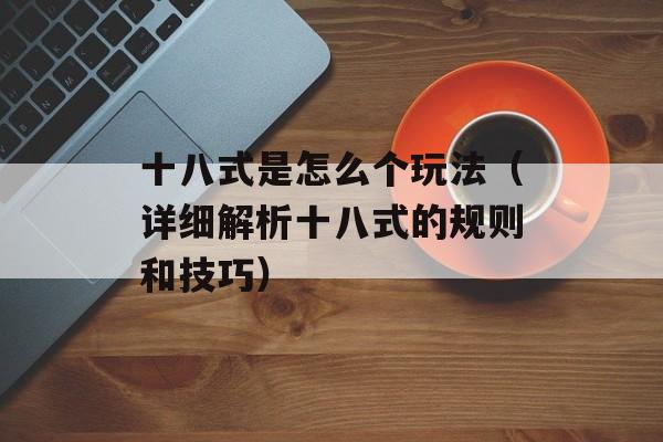 十八式是怎么个玩法（详细解析十八式的规则和技巧）-第1张图片-居家生活